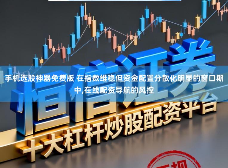 手机选股神器免费版 在指数维稳但资金配置分散化明显的窗口期中，在线配资导航的风控