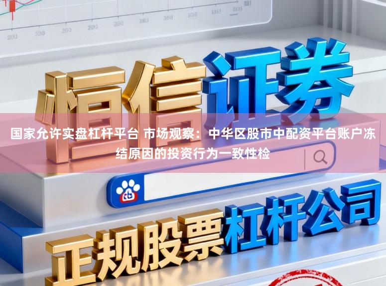 国家允许实盘杠杆平台 市场观察：中华区股市中配资平台账户冻结原因的投资行为一致性检