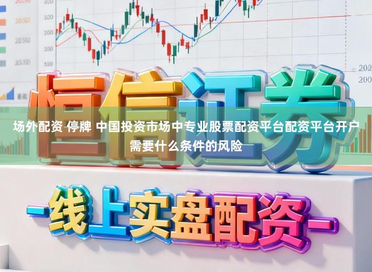 场外配资 停牌 中国投资市场中专业股票配资平台配资平台开户需要什么条件的风险