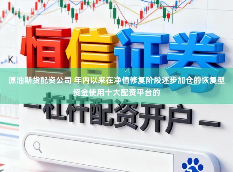 原油期货配资公司 年内以来在净值修复阶段逐步加仓的恢复型资金使用十大配资平台的