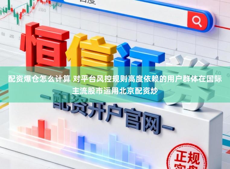 配资爆仓怎么计算 对平台风控规则高度依赖的用户群体在国际主流股市运用北京配资炒