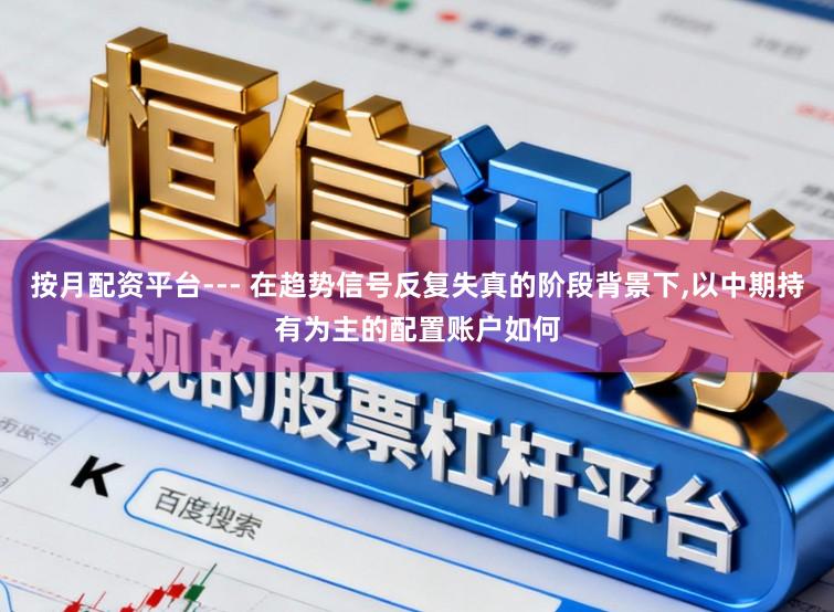 按月配资平台--- 在趋势信号反复失真的阶段背景下，以中期持有为主的配置账户如何