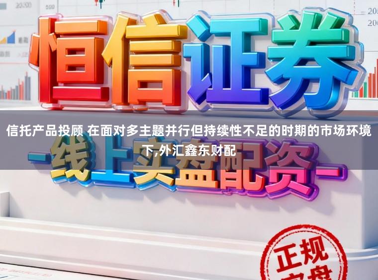 信托产品投顾 在面对多主题并行但持续性不足的时期的市场环境下，外汇鑫东财配