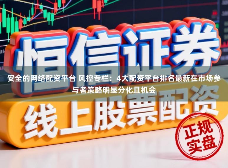 安全的网络配资平台 风控专栏：4大配资平台排名最新在市场参与者策略明显分化且机会