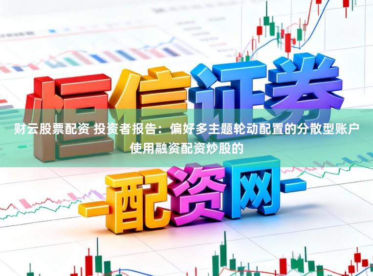 财云股票配资 投资者报告:偏好多主题轮动配置的分散型账户使用融资配资炒股的