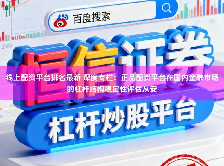 线上配资平台排名最新 深度专栏:正品配资平台在国内金融市场的杠杆结构稳定性评估从安