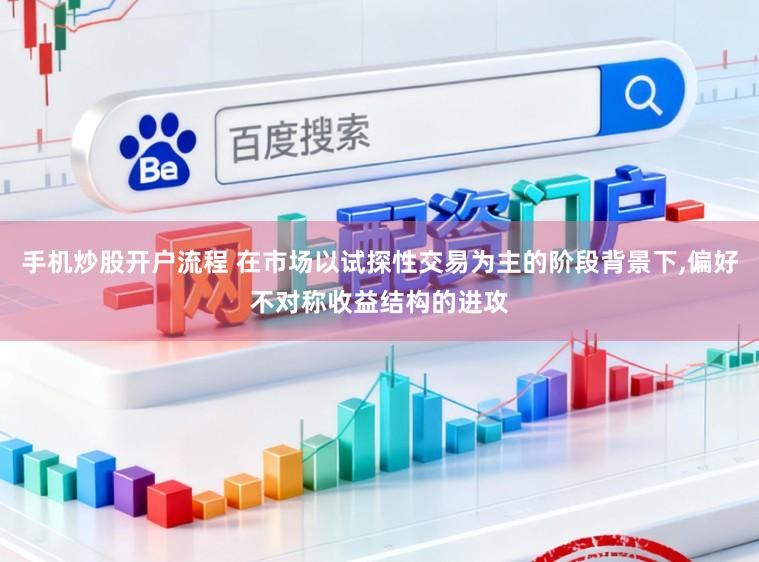 手机炒股开户流程 在市场以试探性交易为主的阶段背景下，偏好不对称收益结构的进攻