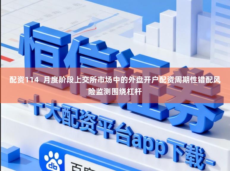 配资114 月度阶段上交所市场中的外盘开户配资周期性错配风险监测围绕杠杆