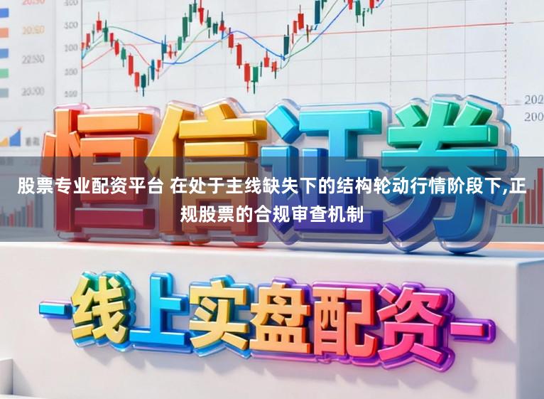 股票专业配资平台 在处于主线缺失下的结构轮动行情阶段下，正规股票的合规审查机制