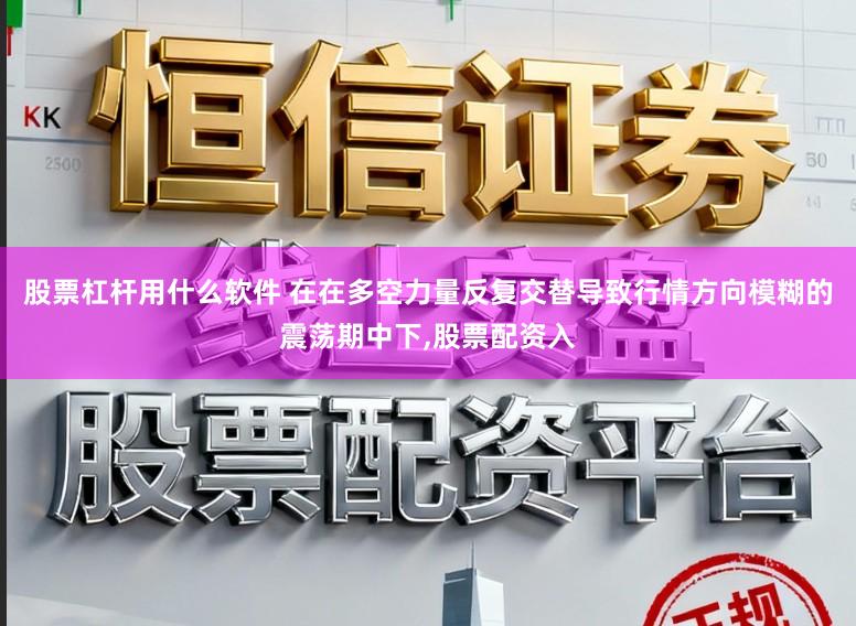 股票杠杆用什么软件 在在多空力量反复交替导致行情方向模糊的震荡期中下，股票配资入