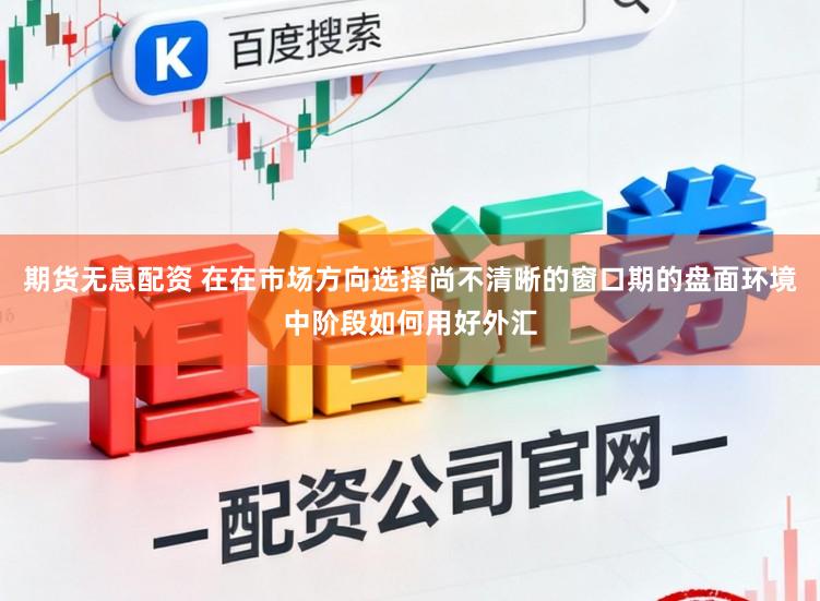 期货无息配资 在在市场方向选择尚不清晰的窗口期的盘面环境中阶段如何用好外汇