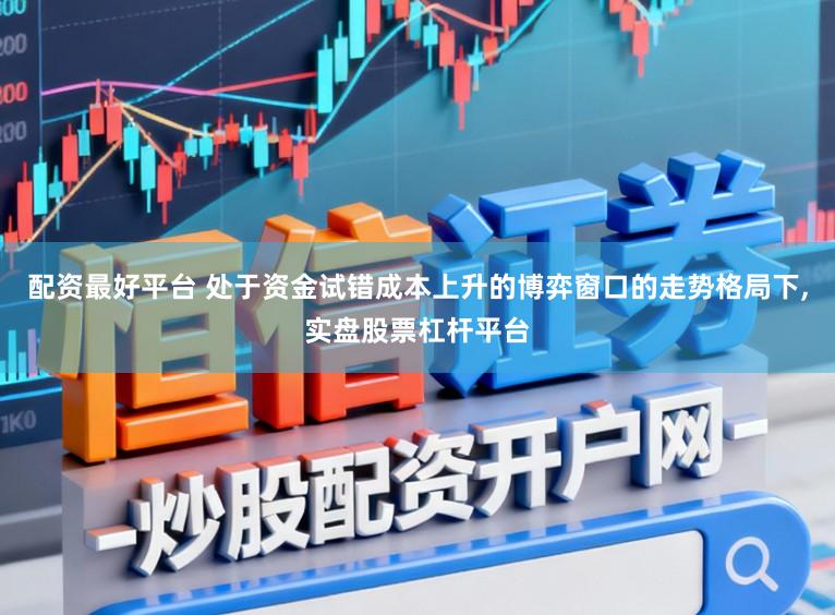配资最好平台 处于资金试错成本上升的博弈窗口的走势格局下，实盘股票杠杆平台