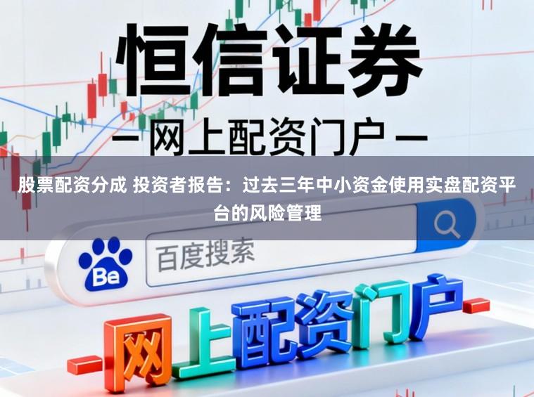 股票配资分成 投资者报告:过去三年中小资金使用实盘配资平台的风险管理