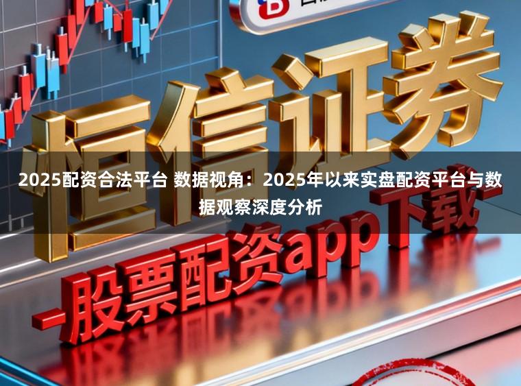 2025配资合法平台 数据视角:2025年以来实盘配资平台与数据观察深度分析