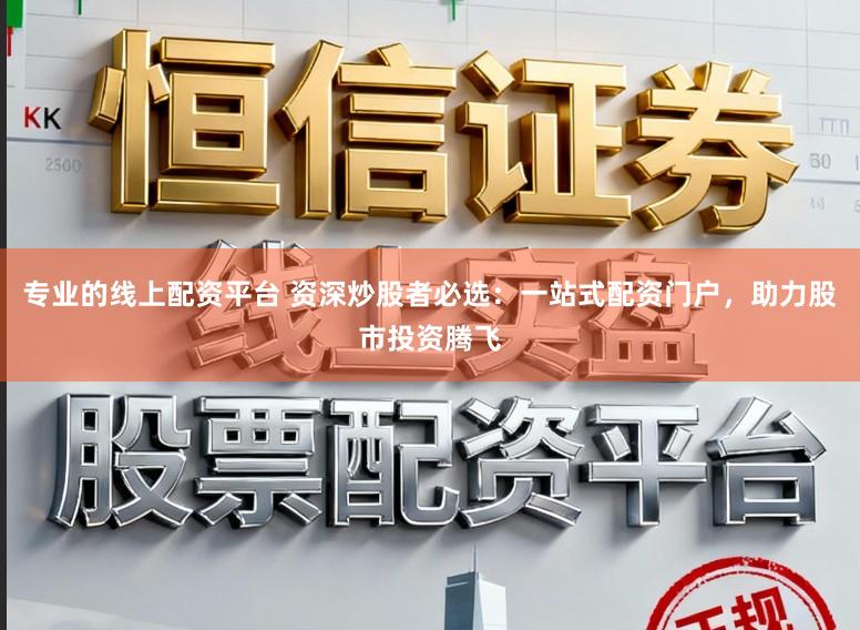 专业的线上配资平台 资深炒股者必选：一站式配资门户，助力股市投资腾飞