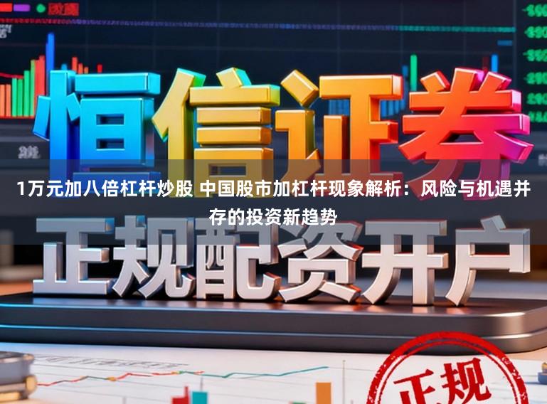 1万元加八倍杠杆炒股 中国股市加杠杆现象解析:风险与机遇并存的投资新趋势