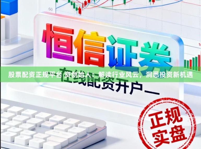 股票配资正规平台 资创始人:解读行业风云,洞悉投资新机遇