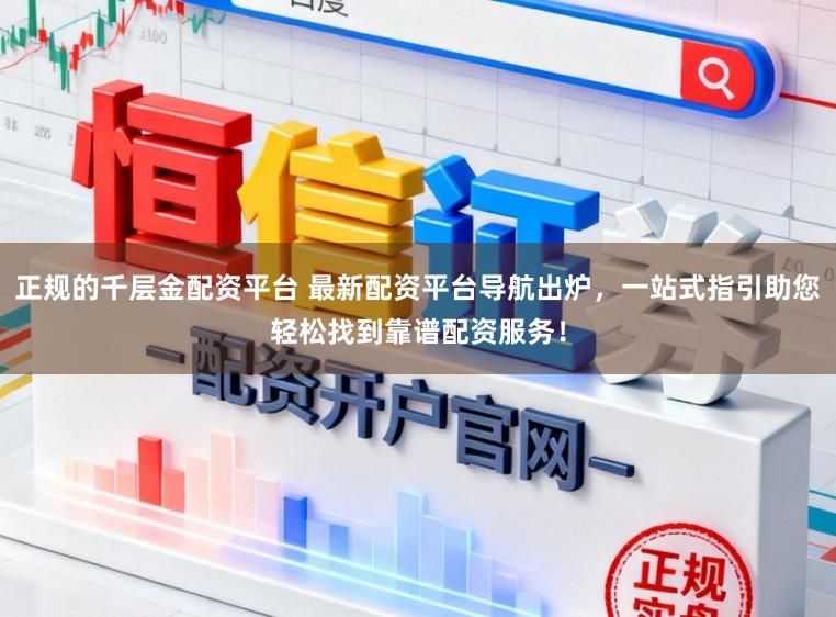 正规的千层金配资平台 最新配资平台导航出炉，一站式指引助您轻松找到靠谱配资服务！
