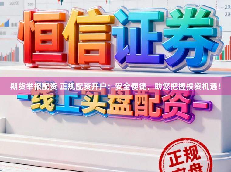 期货举报配资 正规配资开户：安全便捷，助您把握投资机遇！