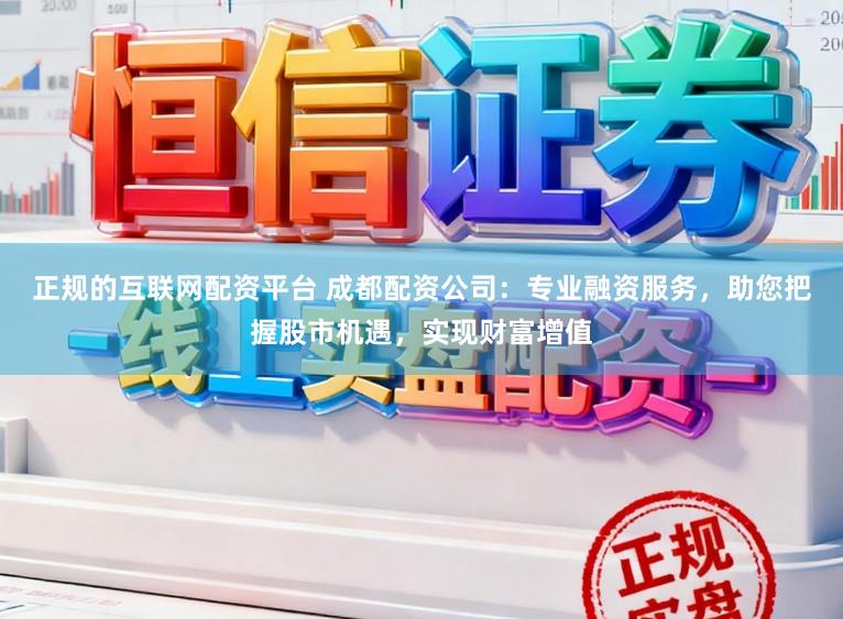 正规的互联网配资平台 成都配资公司:专业融资服务,助您把握股市机遇,实现财富增值