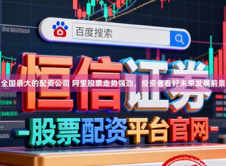 全国最大的配资公司 阿里股票走势强劲，投资者看好未来发展前景