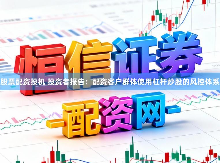股票配资投机 投资者报告：配资客户群体使用杠杆炒股的风控体系
