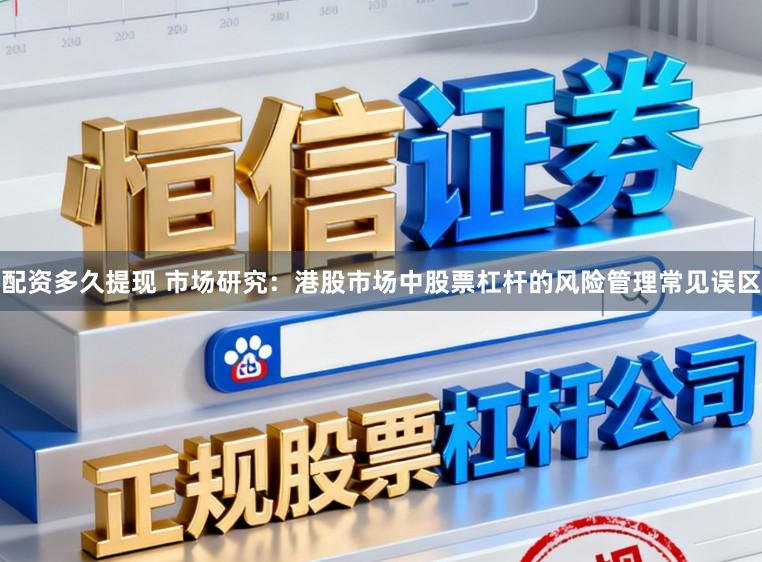 配资多久提现 市场研究:港股市场中股票杠杆的风险管理常见误区