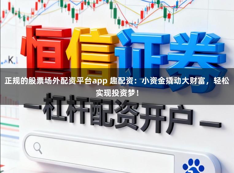 正规的股票场外配资平台app 趣配资：小资金撬动大财富，轻松实现投资梦！