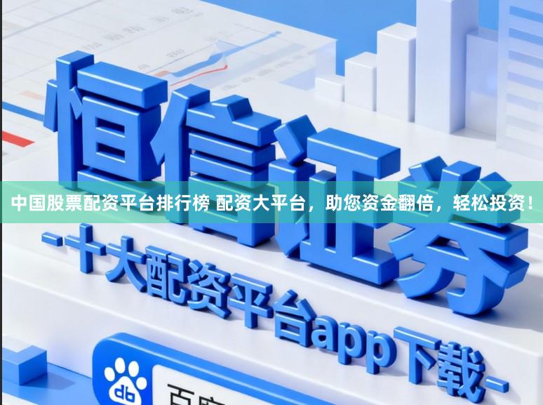 中国股票配资平台排行榜 配资大平台，助您资金翻倍，轻松投资！