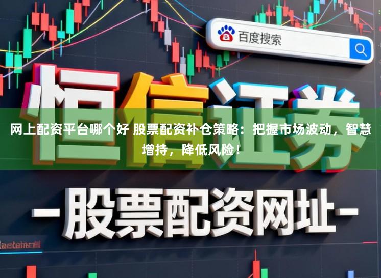 网上配资平台哪个好 股票配资补仓策略：把握市场波动，智慧增持，降低风险！