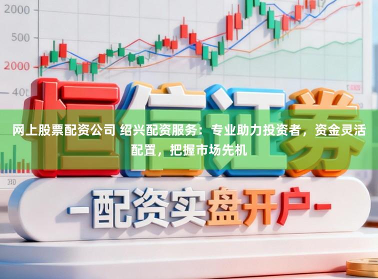 网上股票配资公司 绍兴配资服务：专业助力投资者，资金灵活配置，把握市场先机