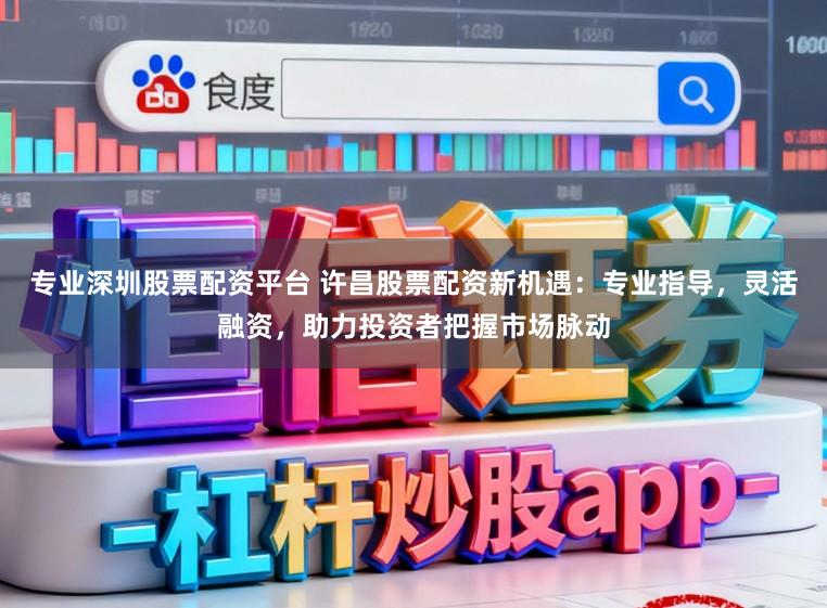 专业深圳股票配资平台 许昌股票配资新机遇：专业指导，灵活融资，助力投资者把握市场脉动
