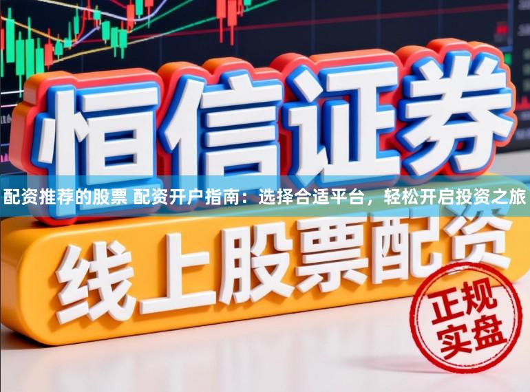 配资推荐的股票 配资开户指南：选择合适平台，轻松开启投资之旅