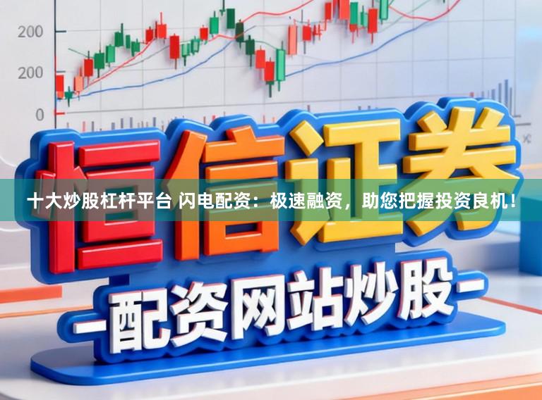 十大炒股杠杆平台 闪电配资：极速融资，助您把握投资良机！