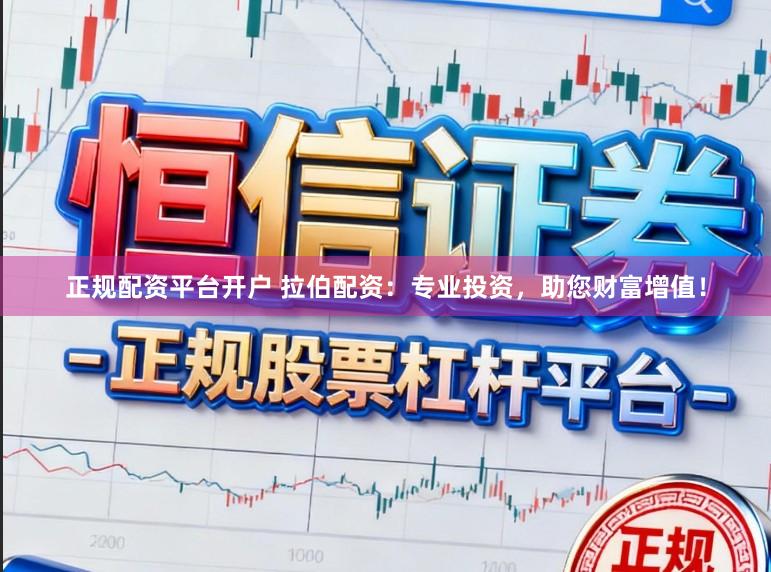 正规配资平台开户 拉伯配资：专业投资，助您财富增值！
