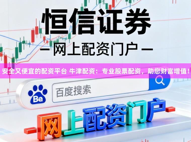 安全又便宜的配资平台 牛津配资：专业股票配资，助您财富增值！