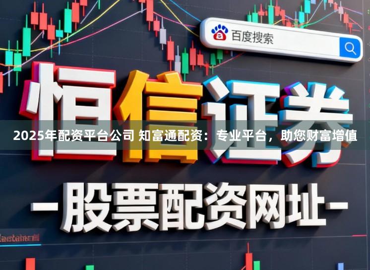 2025年配资平台公司 知富通配资：专业平台，助您财富增值