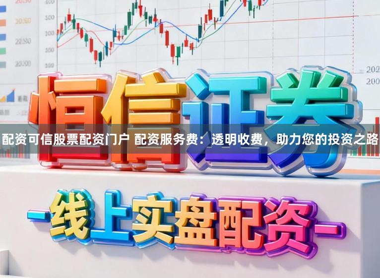 配资可信股票配资门户 配资服务费：透明收费，助力您的投资之路