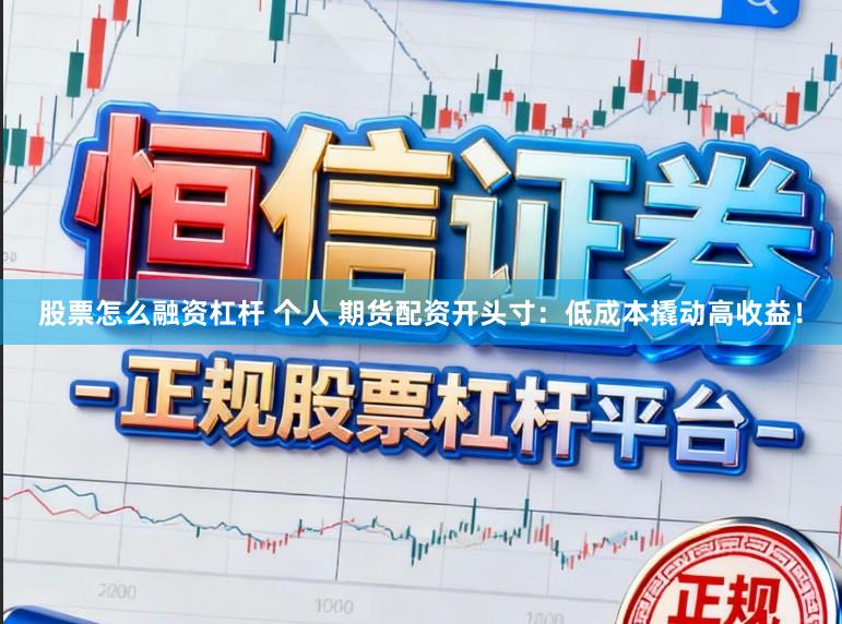 股票怎么融资杠杆 个人 期货配资开头寸：低成本撬动高收益！