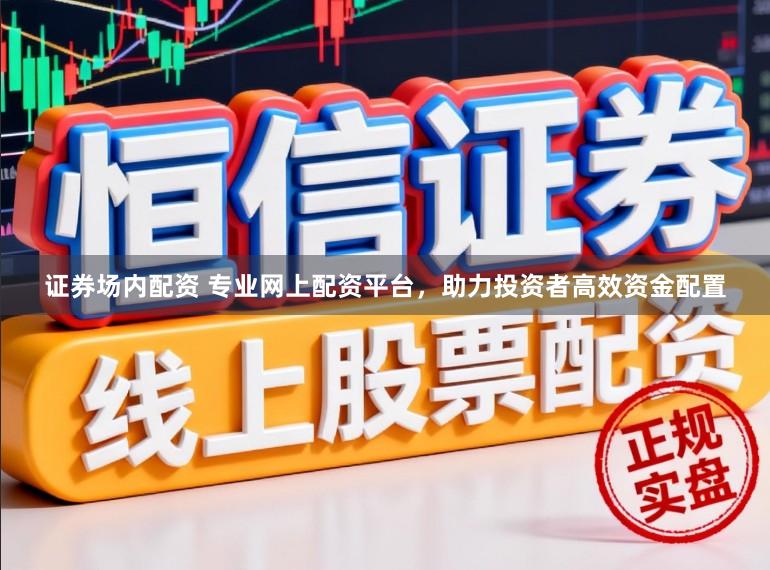 证券场内配资 专业网上配资平台，助力投资者高效资金配置