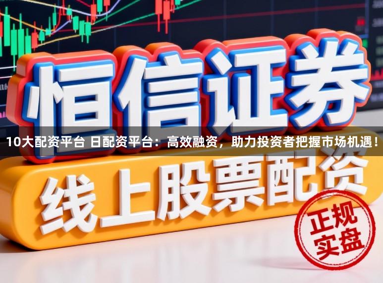 10大配资平台 日配资平台：高效融资，助力投资者把握市场机遇！