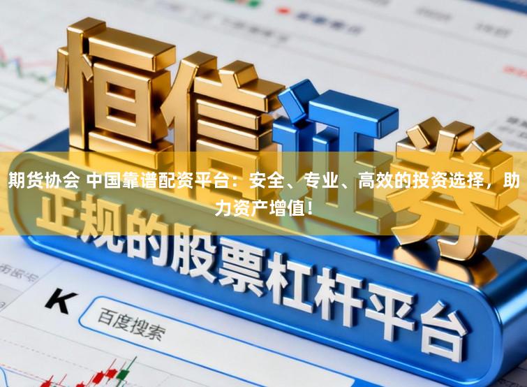 期货协会 中国靠谱配资平台：安全、专业、高效的投资选择，助力资产增值！
