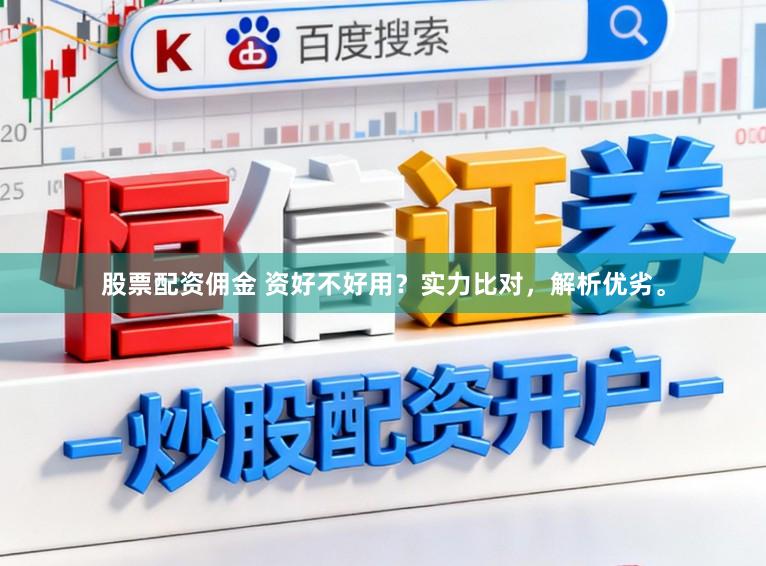 股票配资佣金 资好不好用？实力比对，解析优劣。