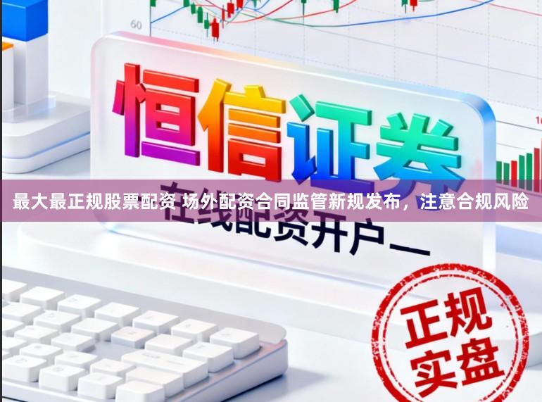 最大最正规股票配资 场外配资合同监管新规发布，注意合规风险