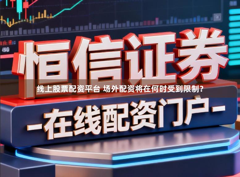线上股票配资平台 场外配资将在何时受到限制？