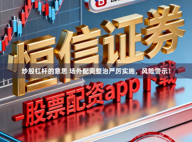 炒股杠杆的意思 场外配资整治严厉实施，风险警示！