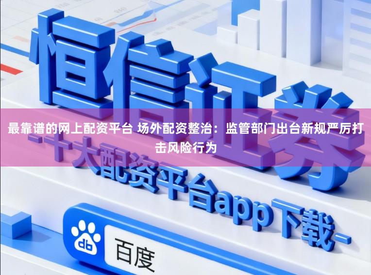 最靠谱的网上配资平台 场外配资整治：监管部门出台新规严厉打击风险行为