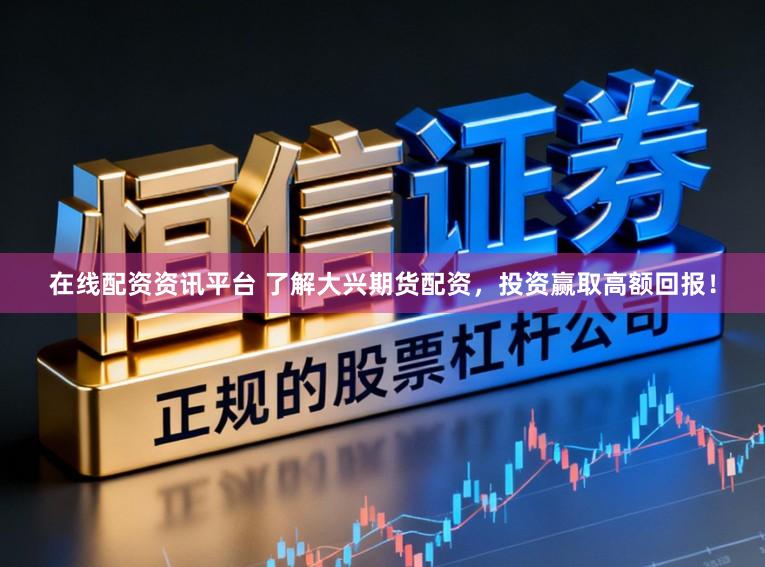 在线配资资讯平台 了解大兴期货配资，投资赢取高额回报！