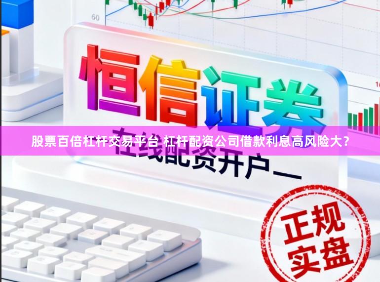 股票百倍杠杆交易平台 杠杆配资公司借款利息高风险大？