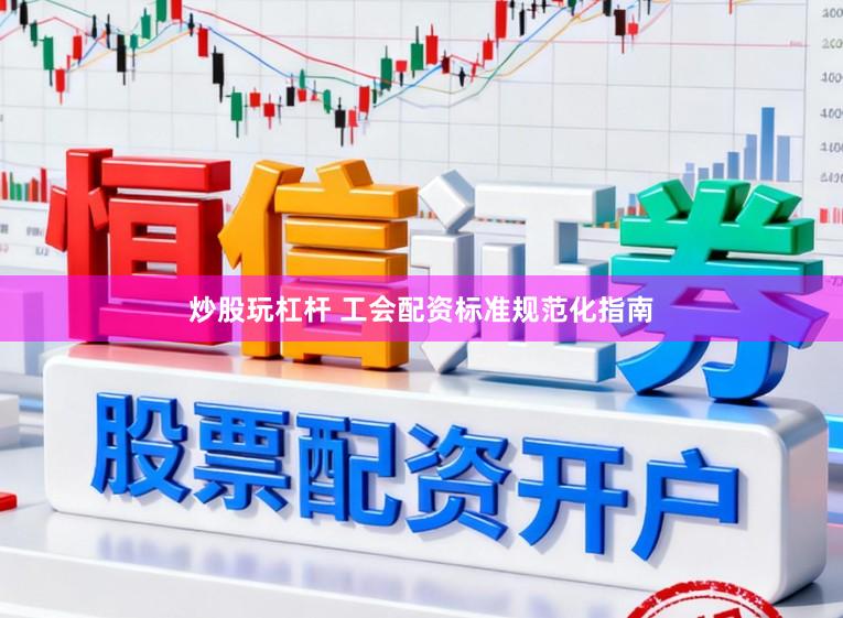 炒股玩杠杆 工会配资标准规范化指南